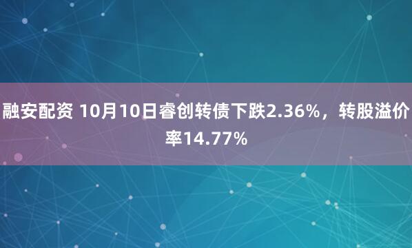 融安配资 10月10日睿创转债下跌2.36%，转股溢价率14.77%