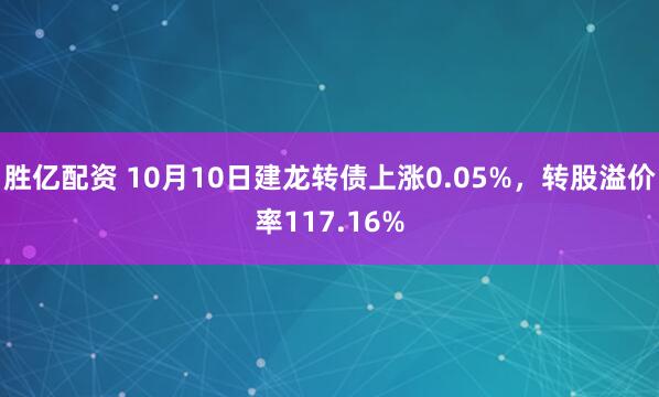 胜亿配资 10月10日建龙转债上涨0.05%,转股溢价率117.16%