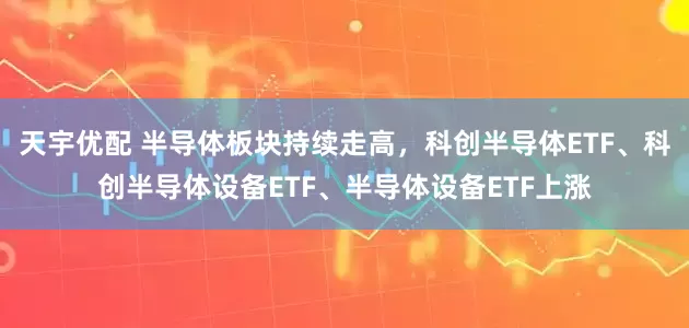 天宇优配 半导体板块持续走高，科创半导体ETF、科创半导体设备ETF、半导体设备ETF上涨